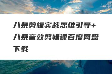 八条剪辑实战思维引导+八条音效剪辑课百度网盘下载
