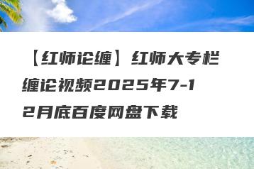 【红师论缠】红师大专栏 缠论视频2025年7-12月底百度网盘下载