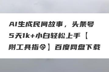AI生成民间故事，头条号5天1k+小白轻松上手【附工具指令】百度网盘下载