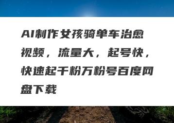 AI制作女孩骑单车治愈视频，流量大，起号快，快速起千粉万粉号百度网盘下载