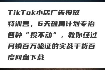 TikTok小店广告投放特训营，6天破局计划专治各种“投不动”，教你经过月销百万验证的实战干货百度网盘下载