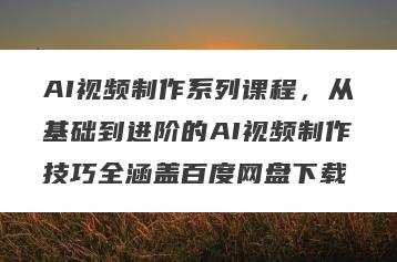 AI视频制作系列课程，从基础到进阶的AI视频制作技巧全涵盖百度网盘下载
