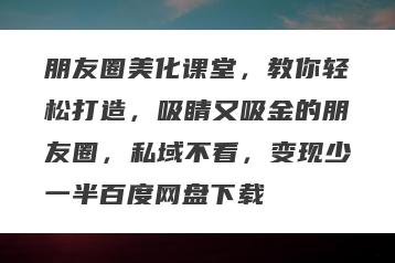 朋友圈美化课堂，教你轻松打造，吸睛又吸金的朋友圈，私域不看，变现少一半百度网盘下载