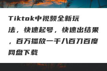 Tiktok中视频全新玩法，快速起号，快速出结果，百万播放一千八百刀百度网盘下载