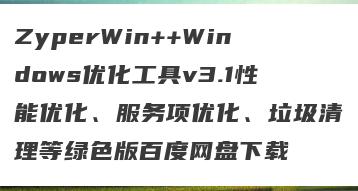 ZyperWin++Windows优化工具v3.1性能优化、服务项优化、垃圾清理等绿色版百度网盘下载