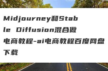 Midjourney和Stable Diffusion混合做电商教程-ai电商教程百度网盘下载