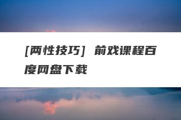 [两性技巧] 前戏课程百度网盘下载