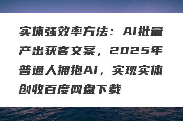 实体强效率方法：AI批量产出获客文案，2025年普通人拥抱AI，实现实体创收百度网盘下载