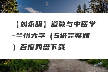 【刘永明】道教与中医学-兰州大学（5讲完整版）百度网盘下载