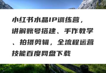 小红书水晶IP训练营，讲解账号搭建、手作教学、拍摄剪辑，全流程运营技能百度网盘下载