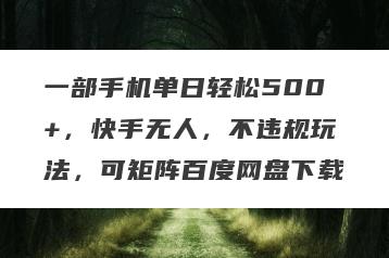 一部手机单日轻松500+，快手无人，不违规玩法，可矩阵百度网盘下载