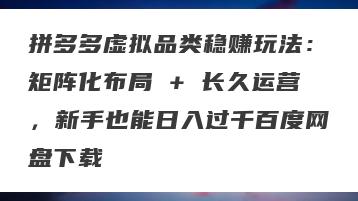 拼多多虚拟品类稳赚玩法：矩阵化布局 + 长久运营，新手也能日入过千百度网盘下载