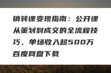 销转课变现指南：公开课从策划到成交的全流程技巧，单场收入超500万百度网盘下载