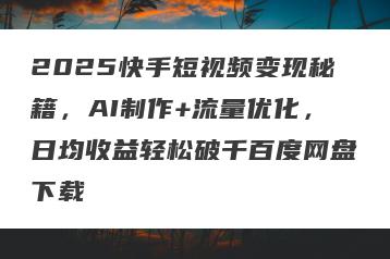 2025快手短视频变现秘籍，AI制作+流量优化，日均收益轻松破千百度网盘下载