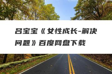 吕宝宝《女性成长-解决问题》百度网盘下载