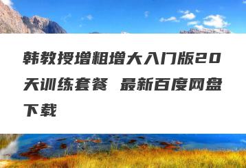韩教授增粗增大入门版20天训练套餐 最新百度网盘下载