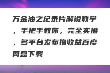 万金油之纪录片解说教学，手把手教你，完全实操，多平台发布撸收益百度网盘下载