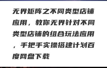 无界矩阵之不同类型店铺应用，教你无界针对不同类型店铺的组合玩法应用，手把手实操搭建计划百度网盘下载