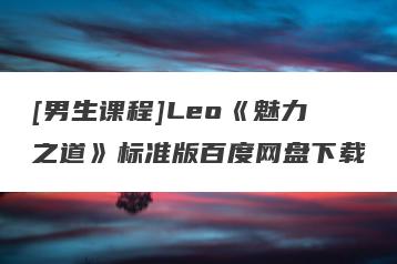 [男生课程]Leo《魅力之道》标准版百度网盘下载
