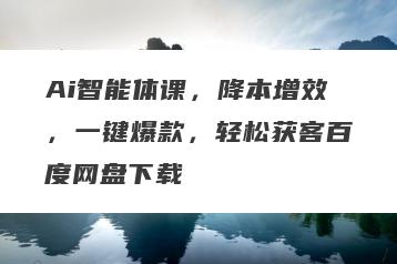 Ai智能体课，降本增效，一键爆款，轻松获客百度网盘下载
