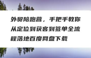 外贸陪跑营，手把手教你从定位到获客到签单全流程落地百度网盘下载