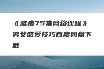 《雅痞75集网络课程》男女恋爱技巧百度网盘下载