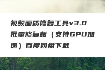 视频画质修复工具v3.0批量修复版（支持GPU加速）百度网盘下载