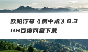 欧阳浮夸《房中术》8.3GB百度网盘下载