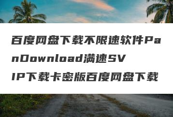 百度网盘下载不限速软件PanDownload满速SVIP下载卡密版百度网盘下载