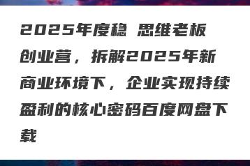 2025年度稳賺思维老板创业营，拆解2025年新商业环境下，企业实现持续盈利的核心密码百度网盘下载