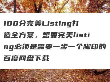 100分完美Listing打造全方案，想要完美listing必须是需要一步一个脚印的百度网盘下载