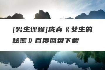 [男生课程]成真《女生的秘密》百度网盘下载