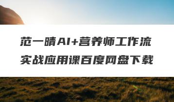 范一晴AI+营养师工作流实战应用课百度网盘下载