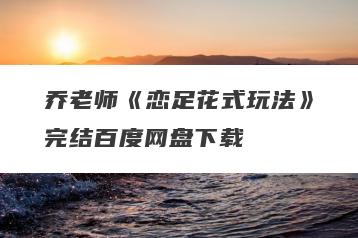乔老师《恋足花式玩法》完结百度网盘下载