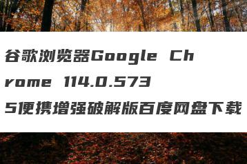 谷歌浏览器Google Chrome 114.0.5735便携增强破解版百度网盘下载