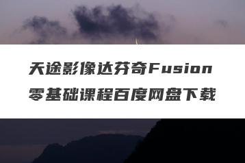 天途影像达芬奇Fusion零基础课程百度网盘下载