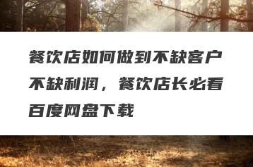 餐饮店如何做到不缺客户不缺利润，餐饮店长必看百度网盘下载