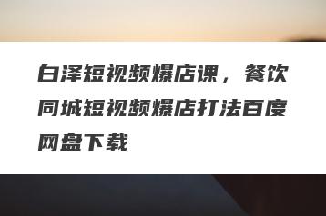 白泽短视频爆店课，餐饮同城短视频爆店打法百度网盘下载