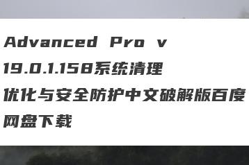 Advanced Pro v19.0.1.158系统清理优化与安全防护中文破解版百度网盘下载