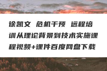 徐凯文 危机干预 远程培训从理论背景到技术实施课程视频+课件百度网盘下载