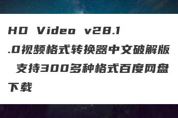 HD Video v28.1.0视频格式转换器中文破解版 支持300多种格式百度网盘下载