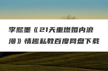 李熙墨《21天重燃婚内浪漫》情趣私教百度网盘下载