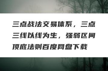 三点战法交易体系，三点三线以线为生，强弱区间顶底法则百度网盘下载