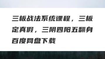 三板战法系统课程，三板定真假，三阴四阳五翻身百度网盘下载