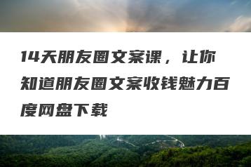 14天朋友圈文案课，让你知道朋友圈文案收钱魅力百度网盘下载