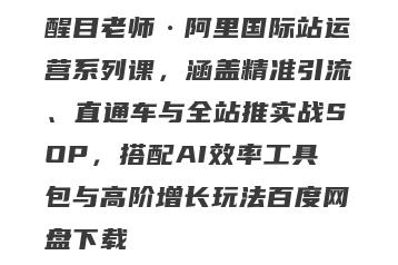 醒目老师·阿里国际站运营系列课，涵盖精准引流、直通车与全站推实战SOP，搭配AI效率工具包与高阶增长玩法百度网盘下载
