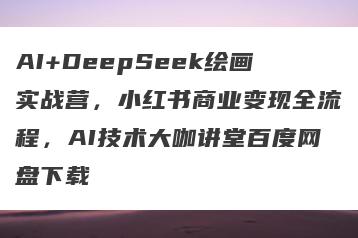 AI+DeepSeek绘画实战营，小红书商业变现全流程，AI技术大咖讲堂百度网盘下载