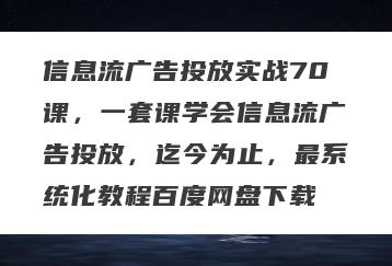 信息流广告投放实战70课，一套课学会信息流广告投放，迄今为止，最系统化教程百度网盘下载