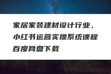 家居家装建材设计行业，小红书运营实操系统课程百度网盘下载