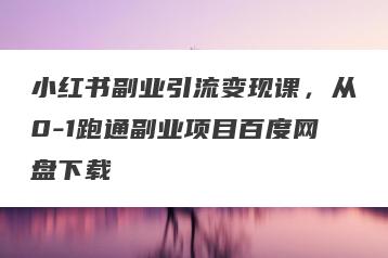 小红书副业引流变现课，从0-1跑通副业项目百度网盘下载